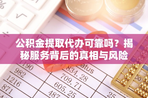 鄢陵公积金提取代办可靠吗？揭秘服务背后的真相与风险
