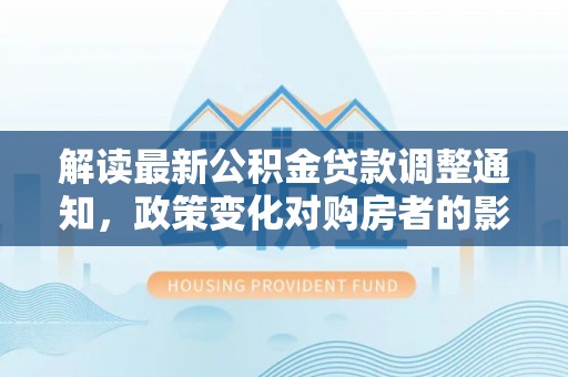 鄢陵解读最新公积金贷款调整通知，政策变化对购房者的影响