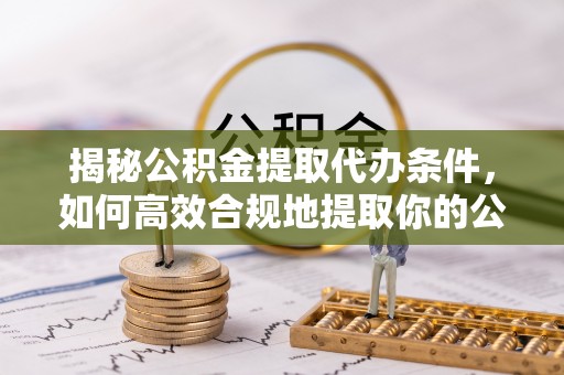 鄢陵揭秘公积金提取代办条件，如何高效合规地提取你的公积金