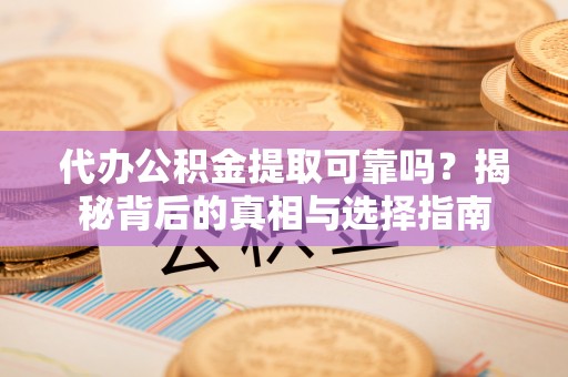 鄢陵代办公积金提取可靠吗？揭秘背后的真相与选择指南
