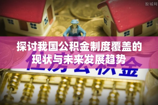 鄢陵探讨我国公积金制度覆盖的现状与未来发展趋势