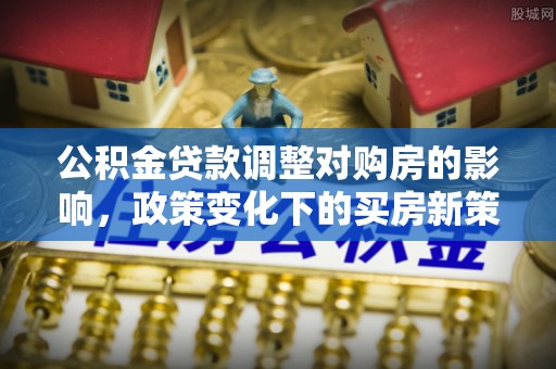 鄢陵公积金贷款调整对购房的影响，政策变化下的买房新策略