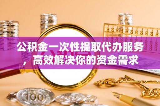 鄢陵公积金一次性提取代办服务，高效解决你的资金需求