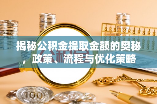 鄢陵揭秘公积金提取金额的奥秘，政策、流程与优化策略