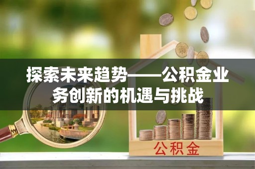 鄢陵探索未来趋势——公积金业务创新的机遇与挑战