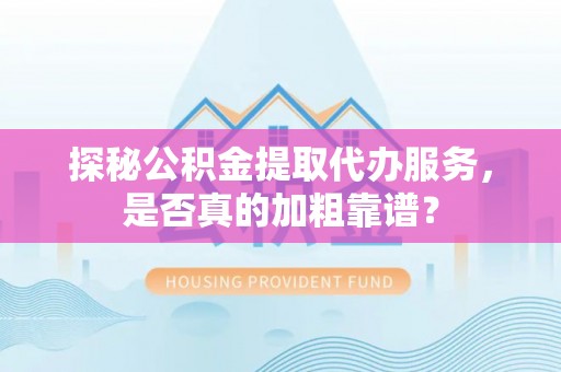 鄢陵探秘公积金提取代办服务，是否真的加粗靠谱？