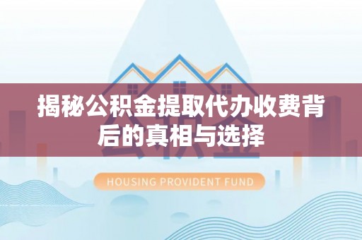 鄢陵揭秘公积金提取代办收费背后的真相与选择
