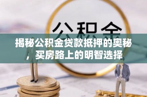 鄢陵揭秘公积金贷款抵押的奥秘，买房路上的明智选择
