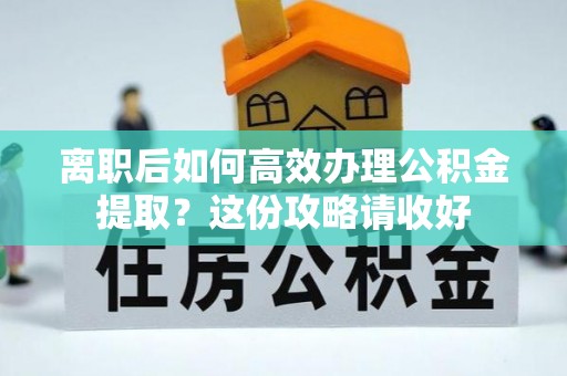 鄢陵离职后如何高效办理公积金提取？这份攻略请收好