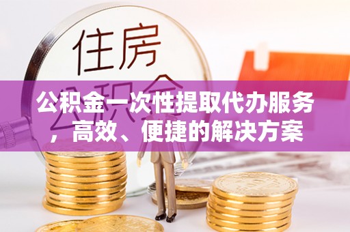 鄢陵公积金一次性提取代办服务，高效、便捷的解决方案