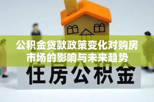 鄢陵公积金贷款政策变化对购房市场的影响与未来趋势