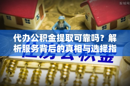 鄢陵代办公积金提取可靠吗？解析服务背后的真相与选择指南
