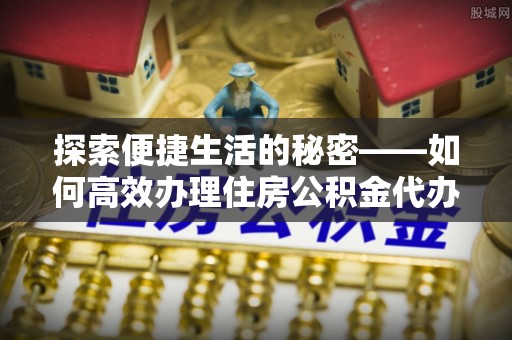 鄢陵探索便捷生活的秘密——如何高效办理住房公积金代办提取
