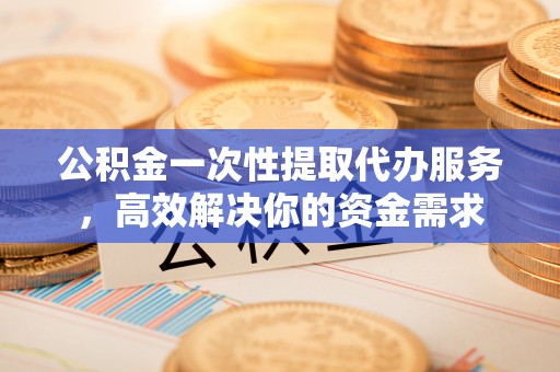 鄢陵公积金一次性提取代办服务，高效解决你的资金需求