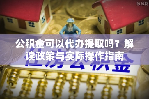 鄢陵公积金可以代办提取吗？解读政策与实际操作指南