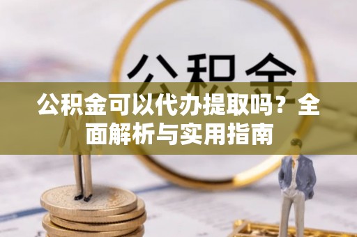 鄢陵公积金可以代办提取吗？全面解析与实用指南