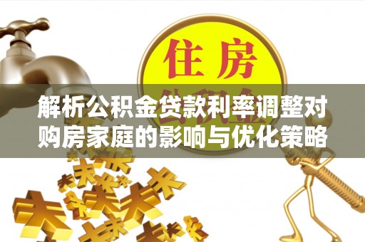 鄢陵解析公积金贷款利率调整对购房家庭的影响与优化策略