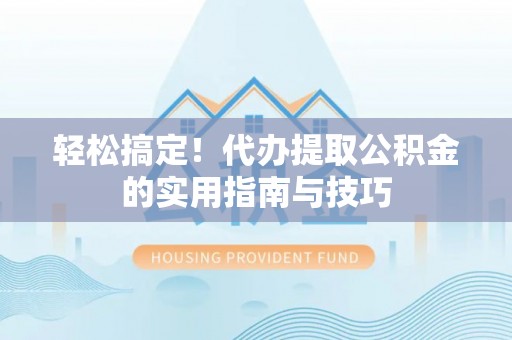 鄢陵轻松搞定！代办提取公积金的实用指南与技巧