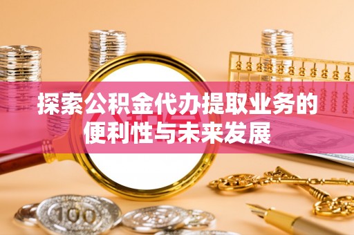 鄢陵探索公积金代办提取业务的便利性与未来发展