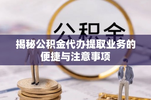 鄢陵揭秘公积金代办提取业务的便捷与注意事项