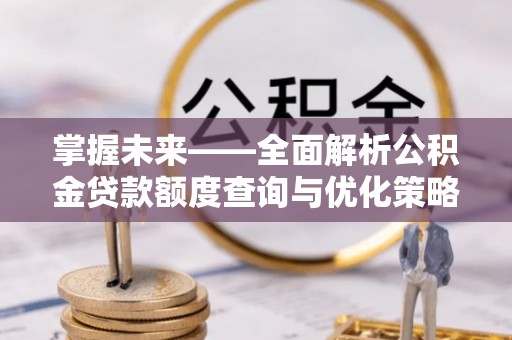 鄢陵掌握未来——全面解析公积金贷款额度查询与优化策略
