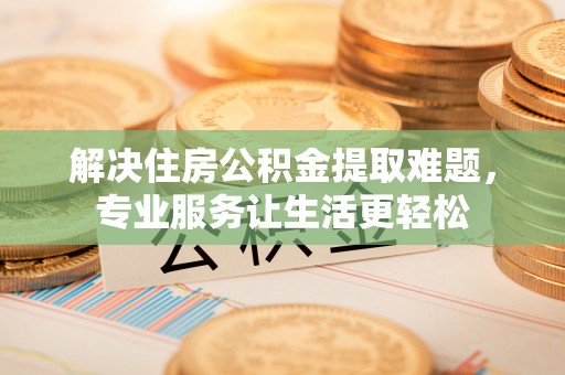 鄢陵解决住房公积金提取难题，专业服务让生活更轻松