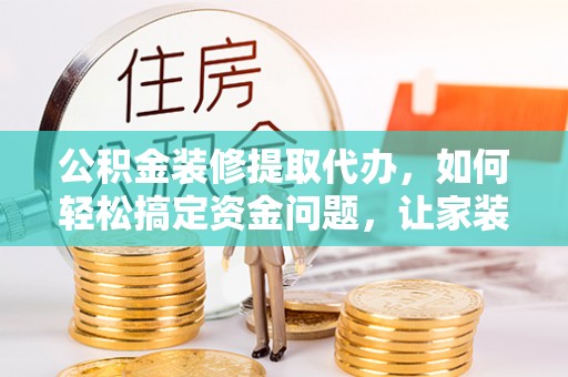 鄢陵公积金装修提取代办，如何轻松搞定资金问题，让家装无忧