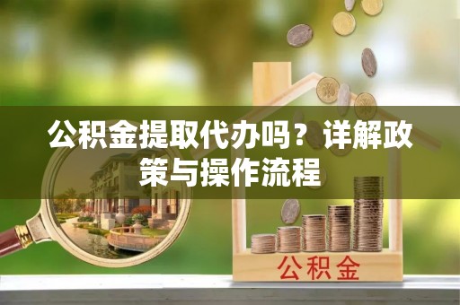 鄢陵公积金提取代办吗？详解政策与操作流程