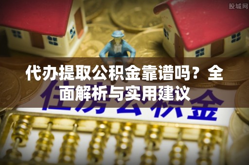 鄢陵代办提取公积金靠谱吗？全面解析与实用建议