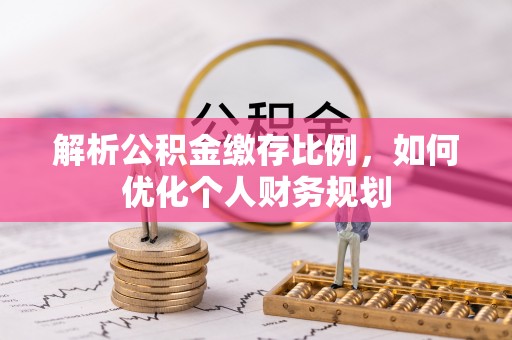 鄢陵解析公积金缴存比例，如何优化个人财务规划