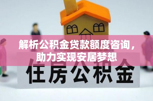 鄢陵解析公积金贷款额度咨询，助力实现安居梦想