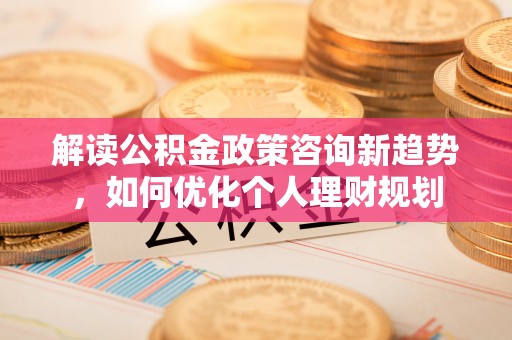 鄢陵解读公积金政策咨询新趋势，如何优化个人理财规划