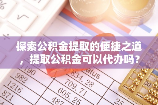 鄢陵探索公积金提取的便捷之道，提取公积金可以代办吗？