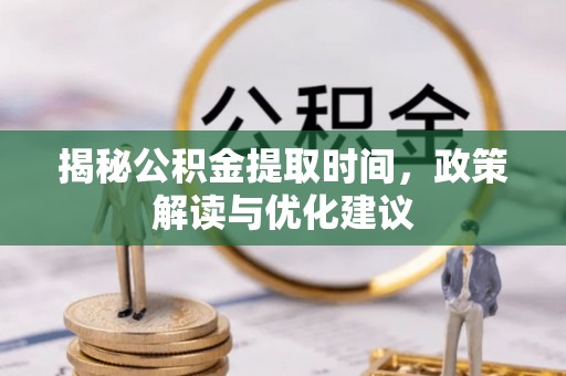 鄢陵揭秘公积金提取时间，政策解读与优化建议