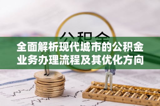 鄢陵全面解析现代城市的公积金业务办理流程及其优化方向