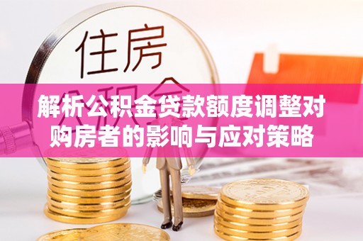鄢陵解析公积金贷款额度调整对购房者的影响与应对策略