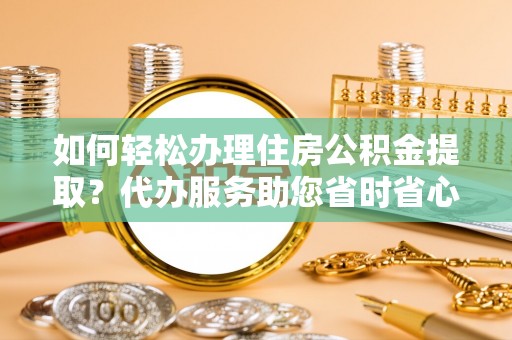 鄢陵如何轻松办理住房公积金提取？代办服务助您省时省心