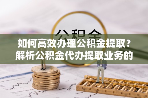 鄢陵如何高效办理公积金提取？解析公积金代办提取业务的全流程