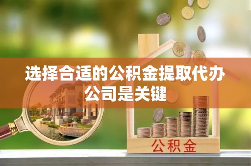 鄢陵选择合适的公积金提取代办公司是关键