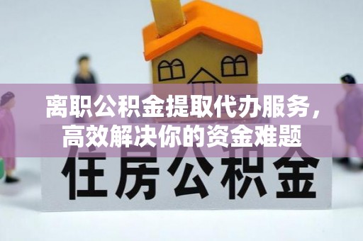 鄢陵离职公积金提取代办服务，高效解决你的资金难题