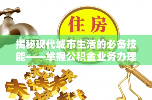 鄢陵揭秘现代城市生活的必备技能——掌握公积金业务办理流程