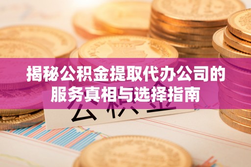 鄢陵揭秘公积金提取代办公司的服务真相与选择指南