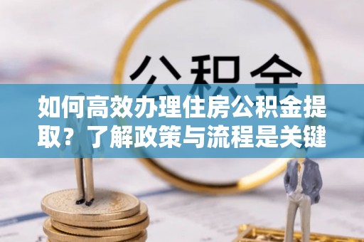 鄢陵如何高效办理住房公积金提取？了解政策与流程是关键