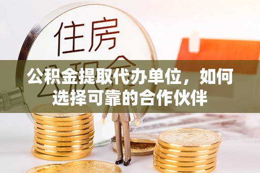 鄢陵公积金提取代办单位，如何选择可靠的合作伙伴