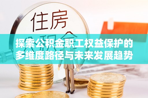 鄢陵探索公积金职工权益保护的多维度路径与未来发展趋势