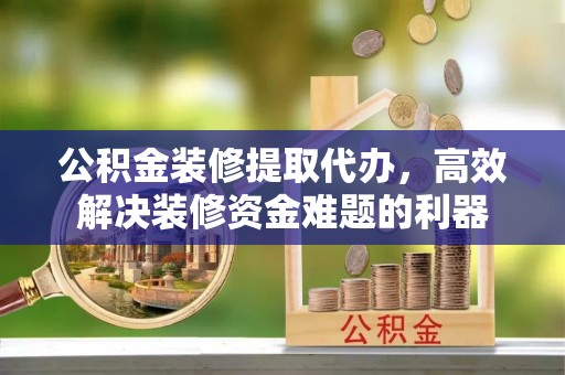 鄢陵公积金装修提取代办，高效解决装修资金难题的利器