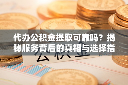 鄢陵代办公积金提取可靠吗？揭秘服务背后的真相与选择指南