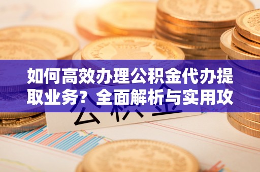 鄢陵如何高效办理公积金代办提取业务？全面解析与实用攻略