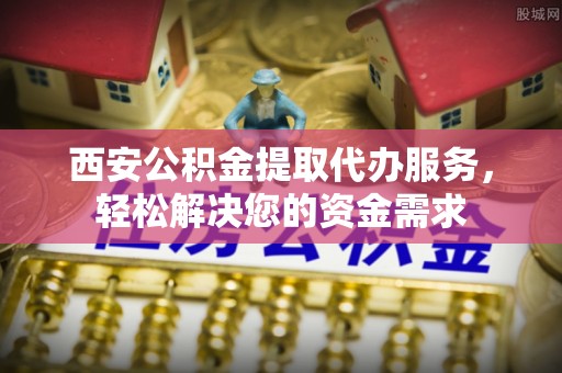 鄢陵西安公积金提取代办服务，轻松解决您的资金需求