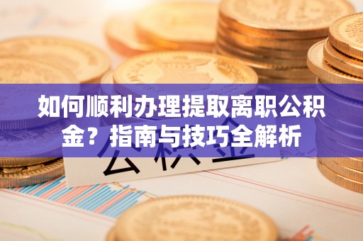 鄢陵如何顺利办理提取离职公积金？指南与技巧全解析